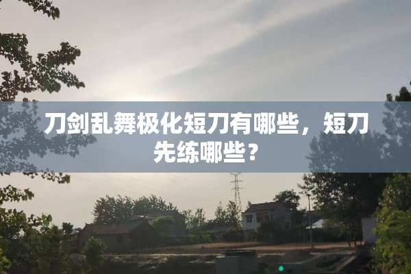 刀剑乱舞极化短刀有哪些，短刀先练哪些？