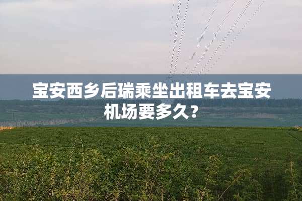 宝安西乡后瑞乘坐出租车去宝安机场要多久？