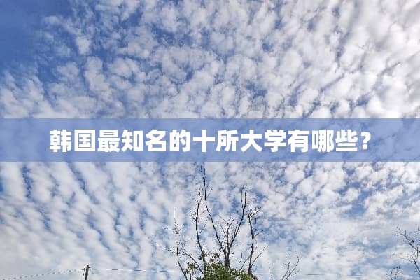 韩国最知名的十所大学有哪些？