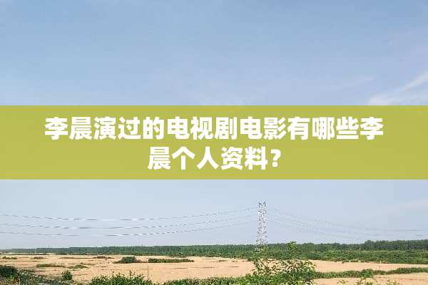 李晨演过的电视剧电影有哪些李晨个人资料？