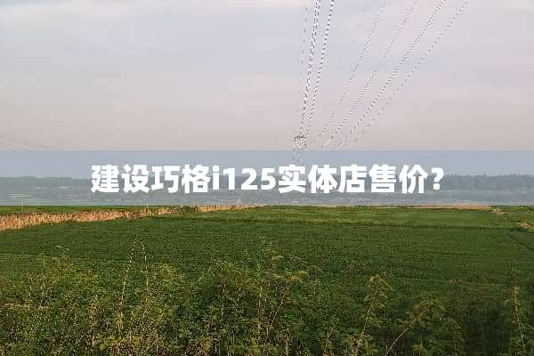 建设巧格i125实体店售价？