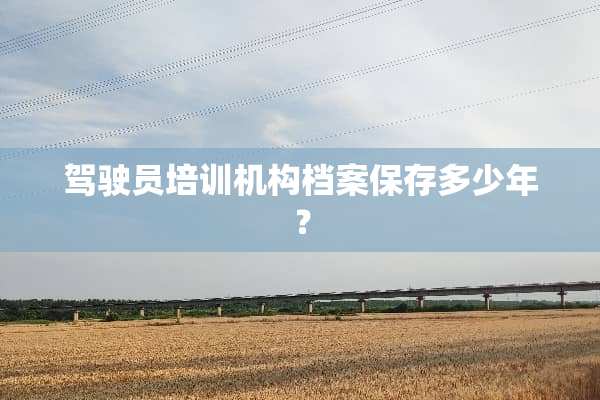 驾驶员培训机构档案保存多少年？