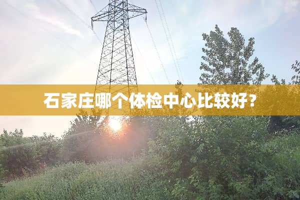 石家庄哪个体检中心比较好？
