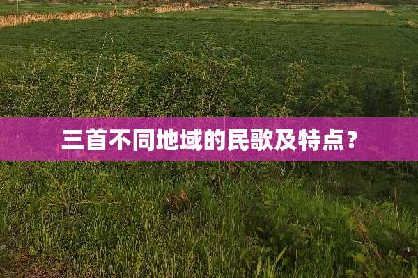 三首不同地域的民歌及特点？