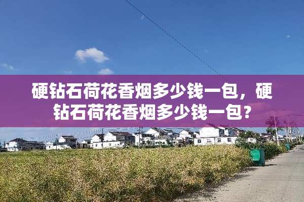 硬钻石荷花香烟多少钱一包，硬钻石荷花香烟多少钱一包？