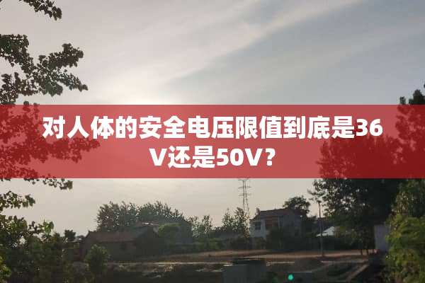 对人体的安全电压限值到底是36V还是50V？
