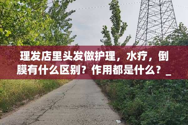 理发店里头发做护理，水疗，倒膜有什么区别？作用都是什么？_？
