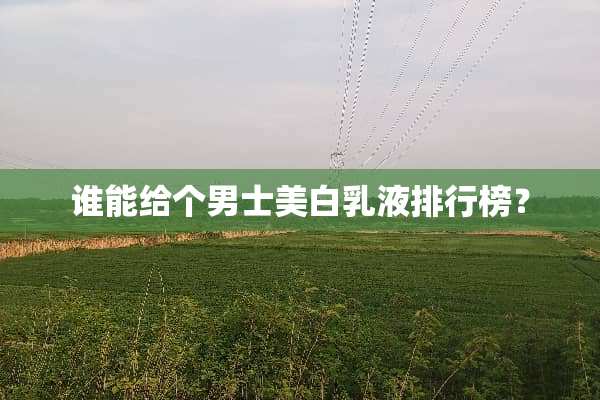 谁能给个男士美白*液排行榜？