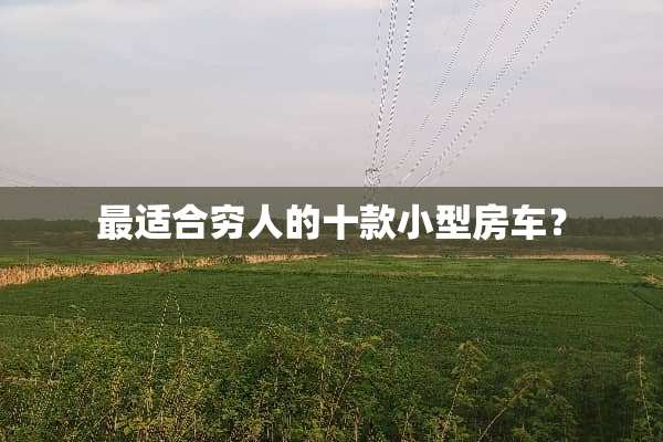 最适合穷人的十款小型房车？