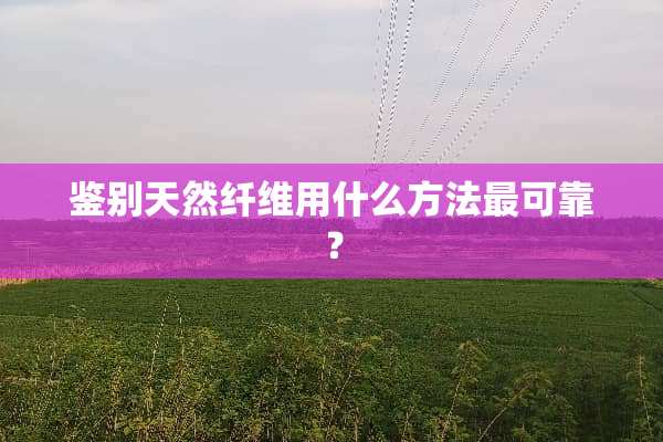 鉴别天然纤维用什么方法最可靠？