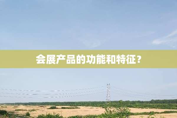 会展产品的功能和特征？