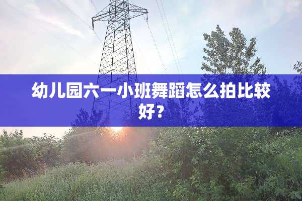 幼儿园六一小班舞蹈怎么拍比较好？