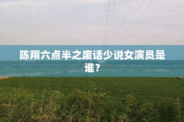 陈翔六点半之废话少说女演员是谁？