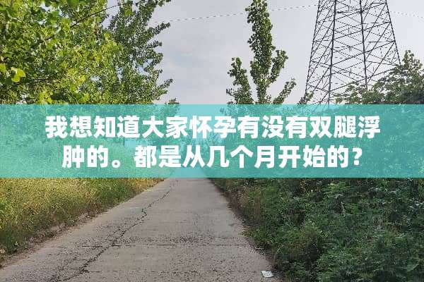 我想知道大家怀孕有没有双腿浮肿的。都是从几个月开始的？