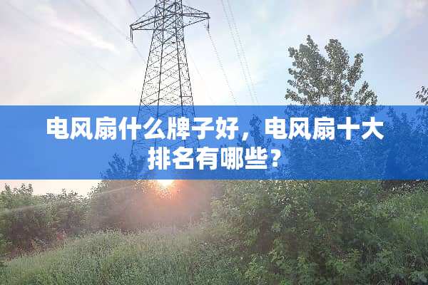电风扇什么牌子好，电风扇十大排名有哪些？