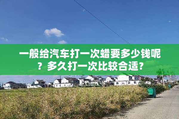一般给汽车打一次蜡要多少钱呢？多久打一次比较合适？