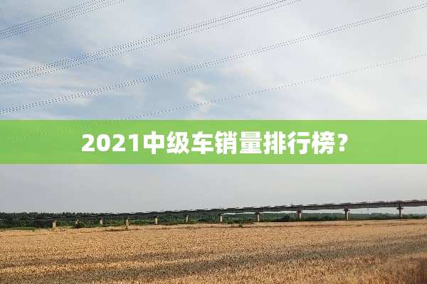 2021中级车销量排行榜？