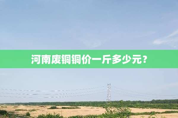 河南废铜铜价一斤多少元？