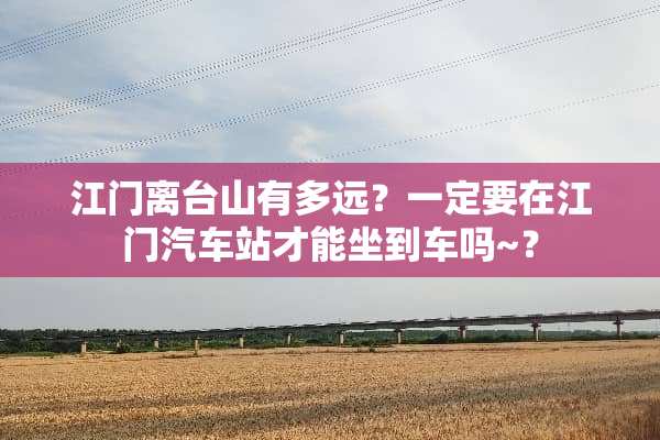 江门离台山有多远？一定要在江门汽车站才能坐到车吗~？