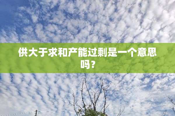 供大于求和产能过剩是一个意思吗？