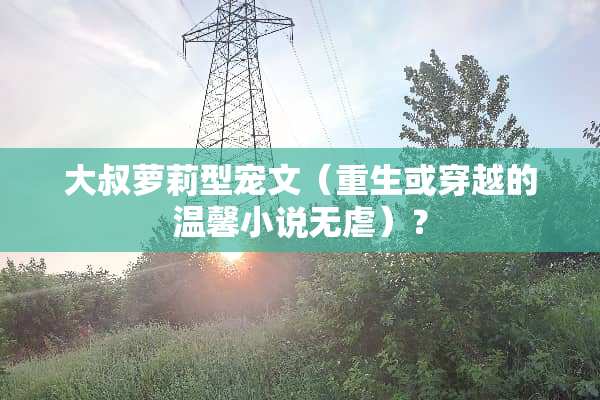 大叔**型宠文（重生或穿越的温馨小说无虐）？