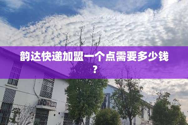 韵达快递加盟一个点需要多少钱？