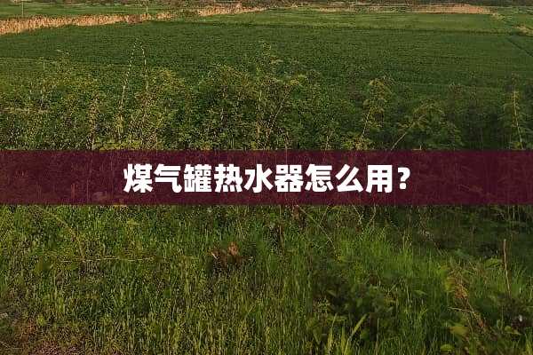 煤气罐热水器怎么用？