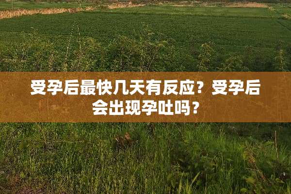 受孕后最快几天有反应？受孕后会出现孕吐吗？