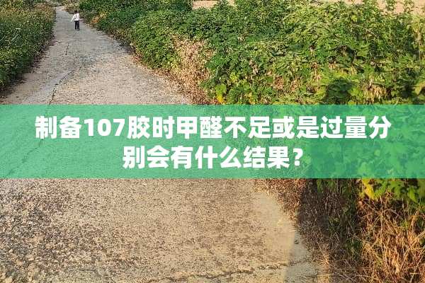 制备107胶时甲醛不足或是过量分别会有什么结果？