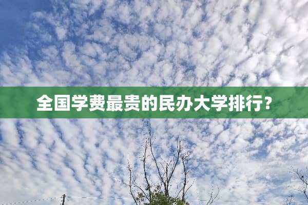 全国学费最贵的民办大学排行？
