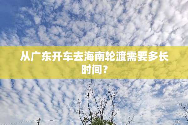 从广东开车去海南轮渡需要多长时间？