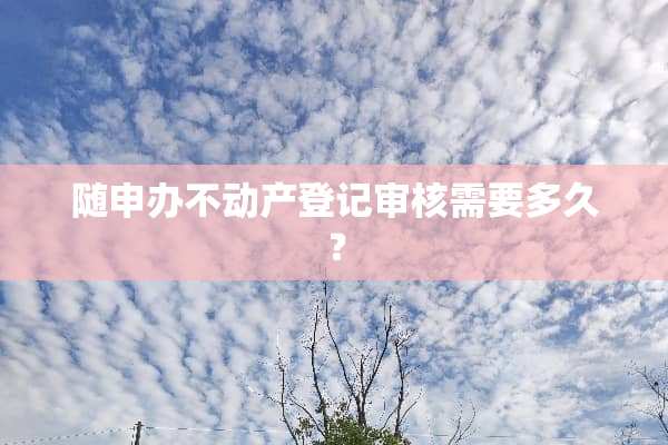 随申办不动产登记审核需要多久？