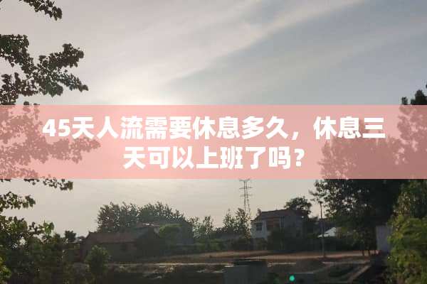 45天人流需要休息多久，休息三天可以上班了吗？