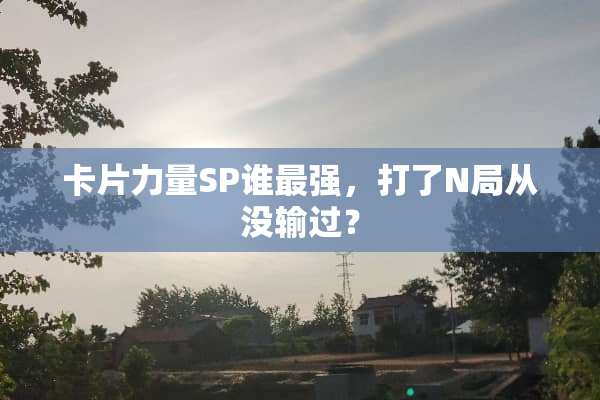 卡片力量SP谁最强，打了N局从没输过？