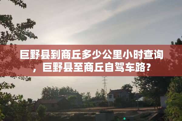 巨野县到商丘多少公里小时查询，巨野县至商丘自驾车路？