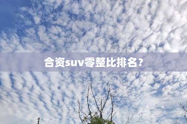 合资suv零整比排名？