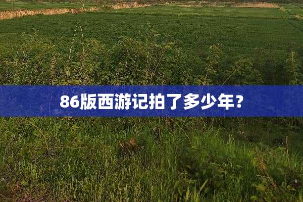 86版西游记拍了多少年？