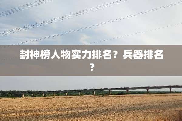 封神榜人物实力排名？兵器排名？