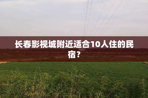 长春影视城附近适合10人住的民宿？