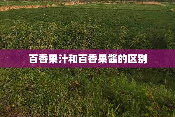 百香果汁和百香果酱的区别