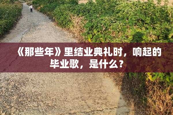 《那些年》里结业典礼时，响起的毕业歌，是什么？
