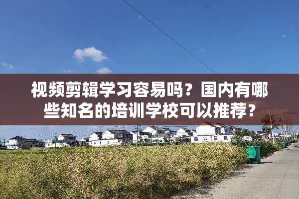 视频剪辑学习容易吗？国内有哪些知名的培训学校可以推荐？