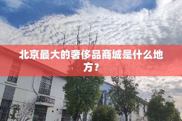 北京最大的奢侈品商城是什么地方？