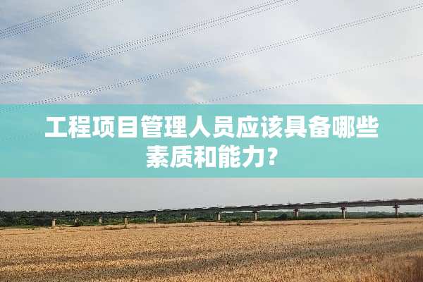 工程项目管理人员应该具备哪些素质和能力？