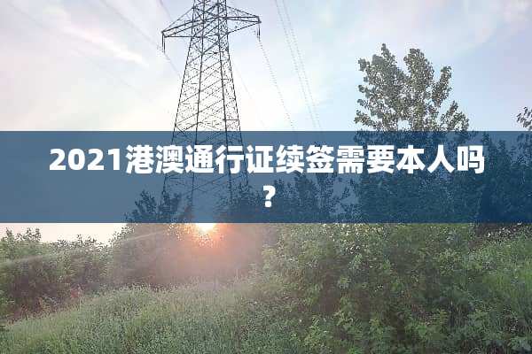 2021港澳***续签需要本人吗？