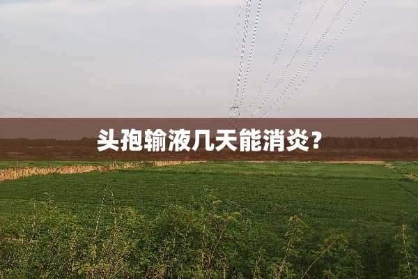 头孢输液几天能消炎？