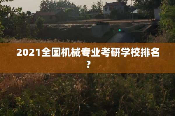 2021全国机械专业考研学校排名？