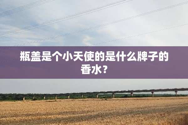 瓶盖是个小天使的是什么牌子的香水？