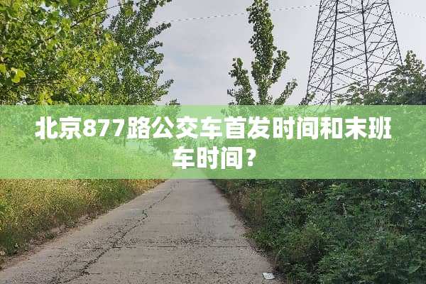 北京877路公交车首发时间和末班车时间？