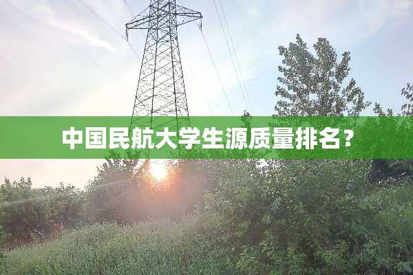 中国民航大学生源质量排名？
